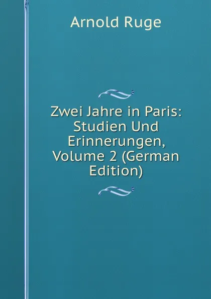 Обложка книги Zwei Jahre in Paris: Studien Und Erinnerungen, Volume 2 (German Edition), Arnold Ruge