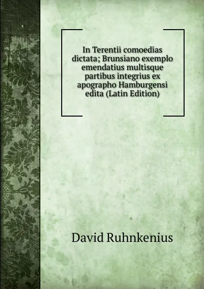 Обложка книги In Terentii comoedias dictata; Brunsiano exemplo emendatius multisque partibus integrius ex apographo Hamburgensi edita (Latin Edition), David Ruhnkenius