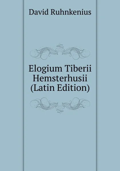 Обложка книги Elogium Tiberii Hemsterhusii (Latin Edition), David Ruhnkenius