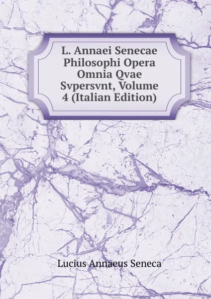 Обложка книги L. Annaei Senecae Philosophi Opera Omnia Qvae Svpersvnt, Volume 4 (Italian Edition), Seneca the Younger