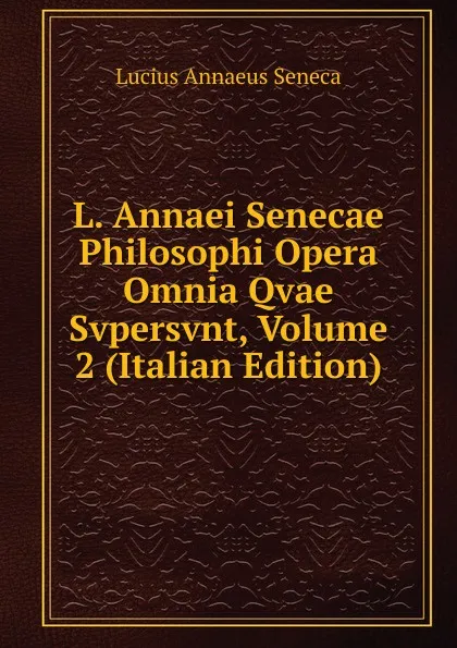 Обложка книги L. Annaei Senecae Philosophi Opera Omnia Qvae Svpersvnt, Volume 2 (Italian Edition), Seneca the Younger