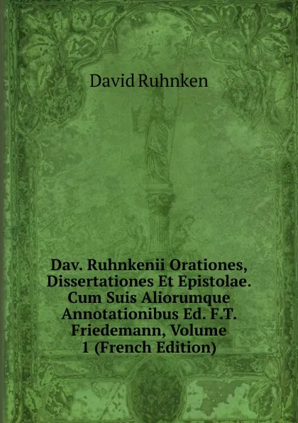 Обложка книги Dav. Ruhnkenii Orationes, Dissertationes Et Epistolae. Cum Suis Aliorumque Annotationibus Ed. F.T. Friedemann, Volume 1 (French Edition), David Ruhnken