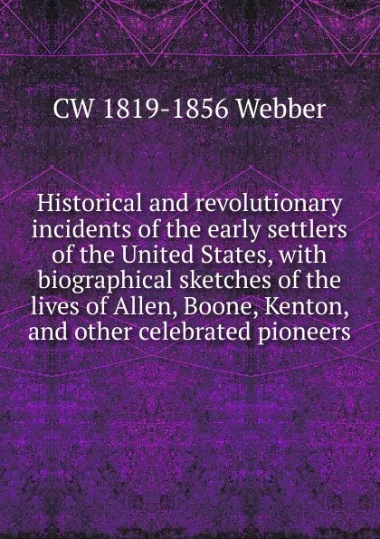 Обложка книги Historical and revolutionary incidents of the early settlers of the United States, with biographical sketches of the lives of Allen, Boone, Kenton, and other celebrated pioneers, CW 1819-1856 Webber