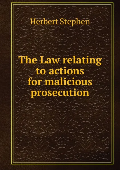 Обложка книги The Law relating to actions for malicious prosecution, Herbert Stephen