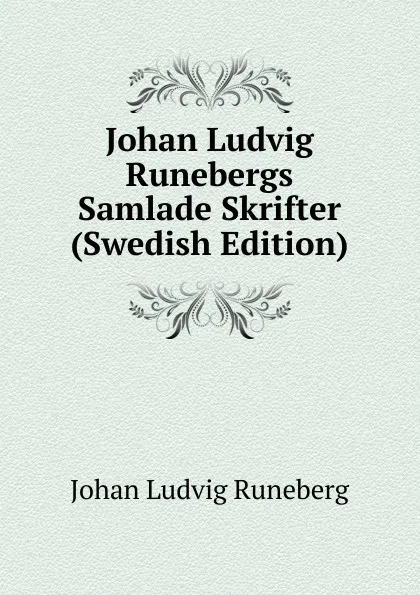 Обложка книги Johan Ludvig Runebergs Samlade Skrifter (Swedish Edition), Johan Ludvig Runeberg