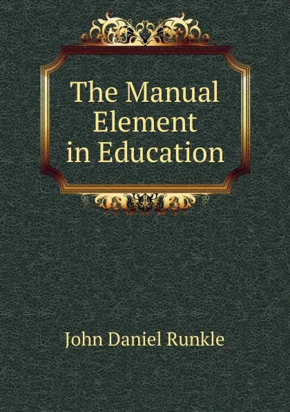 Обложка книги The Manual Element in Education, John Daniel Runkle