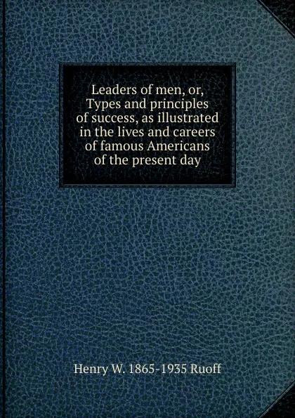 Обложка книги Leaders of men, or, Types and principles of success, as illustrated in the lives and careers of famous Americans of the present day, Henry W. 1865-1935 Ruoff