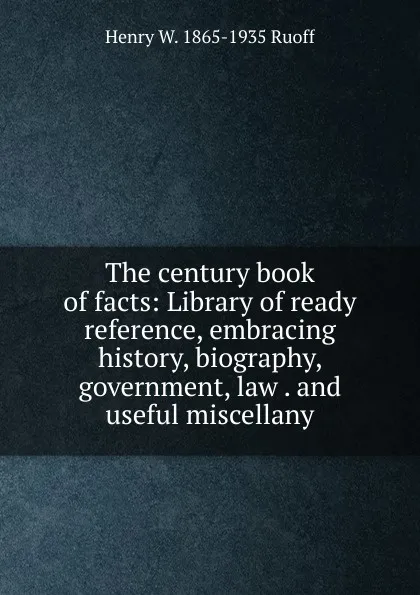 Обложка книги The century book of facts: Library of ready reference, embracing history, biography, government, law . and useful miscellany, Henry W. 1865-1935 Ruoff