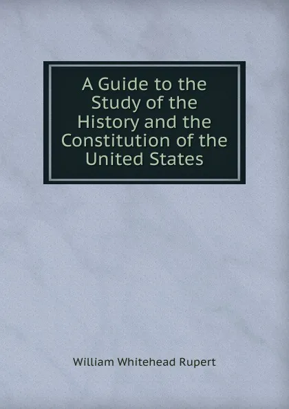 Обложка книги A Guide to the Study of the History and the Constitution of the United States, William Whitehead Rupert