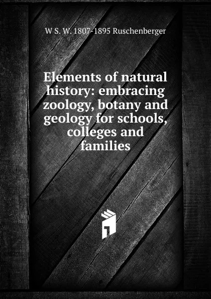 Обложка книги Elements of natural history: embracing zoology, botany and geology for schools, colleges and families, W S. W. 1807-1895 Ruschenberger