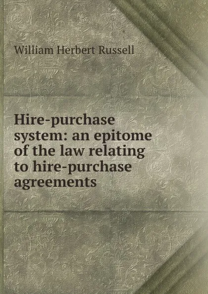 Обложка книги Hire-purchase system: an epitome of the law relating to hire-purchase agreements, William Herbert Russell