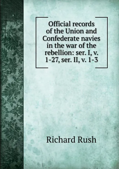 Обложка книги Official records of the Union and Confederate navies in the war of the rebellion: ser. I, v. 1-27, ser. II, v. 1-3, Richard Rush