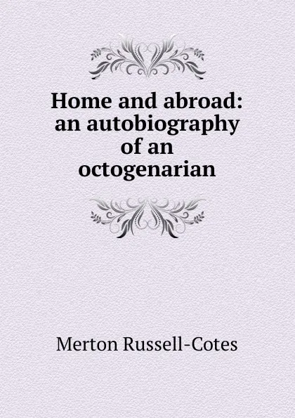 Обложка книги Home and abroad: an autobiography of an octogenarian, Merton Russell-Cotes