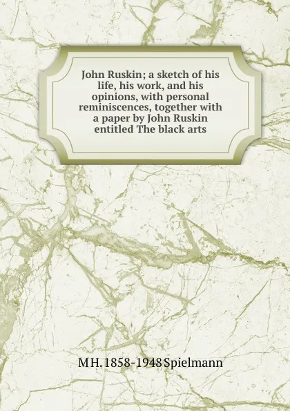 Обложка книги John Ruskin; a sketch of his life, his work, and his opinions, with personal reminiscences, together with a paper by John Ruskin entitled The black arts, Marion Harry Spielmann