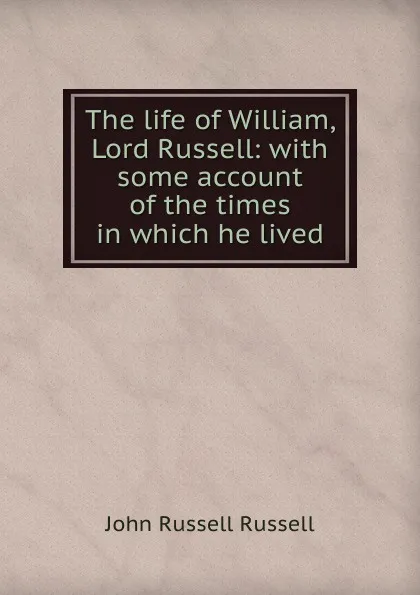 Обложка книги The life of William, Lord Russell: with some account of the times in which he lived, Russell John Russell