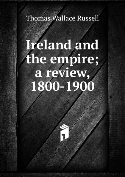 Обложка книги Ireland and the empire; a review, 1800-1900, Thomas Wallace Russell