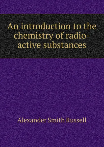 Обложка книги An introduction to the chemistry of radio-active substances, Alexander Smith Russell