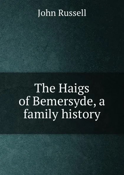 Обложка книги The Haigs of Bemersyde, a family history, John Russell