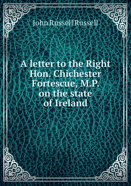 Обложка книги A letter to the Right Hon. Chichester Fortescue, M.P. on the state of Ireland, Russell John Russell