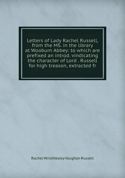 Обложка книги Letters of Lady Rachel Russell, from the MS. in the library at Wooburn Abbey: to which are prefixed an introd. vindicating the character of Lord . Russell for high treason, extracted fr, Rachel Wriothesley Vaughan Russell