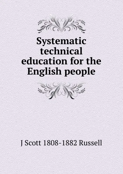 Обложка книги Systematic technical education for the English people, J Scott 1808-1882 Russell