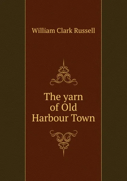 Обложка книги The yarn of Old Harbour Town, Russell William Clark