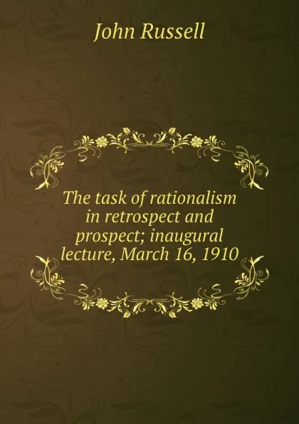 Обложка книги The task of rationalism in retrospect and prospect; inaugural lecture, March 16, 1910, John Russell