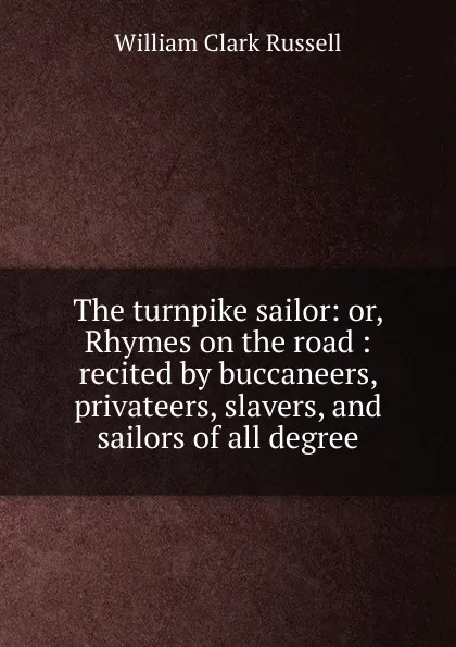 Обложка книги The turnpike sailor: or, Rhymes on the road : recited by buccaneers, privateers, slavers, and sailors of all degree, Russell William Clark