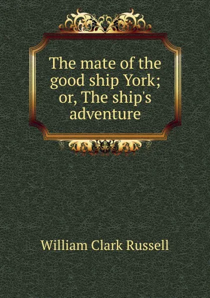 Обложка книги The mate of the good ship York; or, The ship.s adventure, Russell William Clark