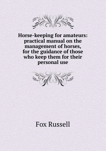 Обложка книги Horse-keeping for amateurs: practical manual on the management of horses, for the guidance of those who keep them for their personal use, Fox Russell