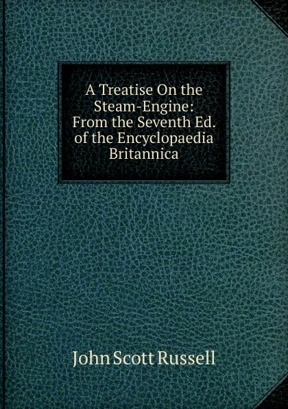 Обложка книги A Treatise On the Steam-Engine: From the Seventh Ed. of the Encyclopaedia Britannica, John Scott Russell