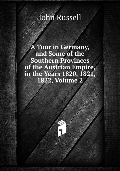 Обложка книги A Tour in Germany, and Some of the Southern Provinces of the Austrian Empire, in the Years 1820, 1821, 1822, Volume 2, John Russell