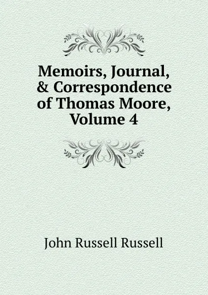 Обложка книги Memoirs, Journal, . Correspondence of Thomas Moore, Volume 4, Russell John Russell