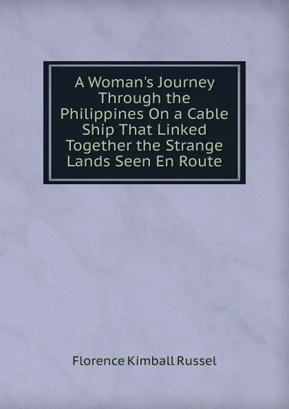 Обложка книги A Woman.s Journey Through the Philippines On a Cable Ship That Linked Together the Strange Lands Seen En Route, Florence Kimball Russel