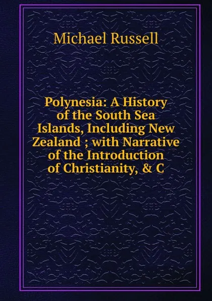 Обложка книги Polynesia: A History of the South Sea Islands, Including New Zealand ; with Narrative of the Introduction of Christianity, . C, Michael Russell