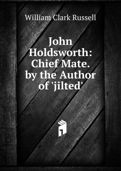 Обложка книги John Holdsworth: Chief Mate. by the Author of .jilted.., Russell William Clark