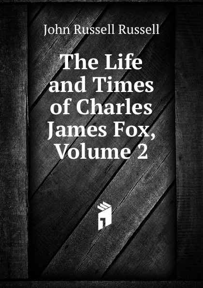 Обложка книги The Life and Times of Charles James Fox, Volume 2, Russell John Russell