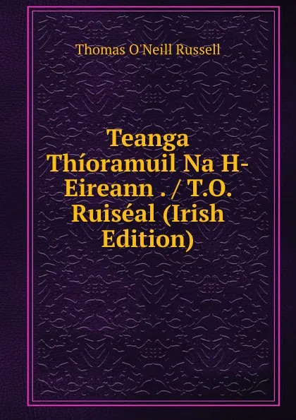 Обложка книги Teanga Thioramuil Na H-Eireann . / T.O. Ruiseal (Irish Edition), Thomas O'Neill Russell