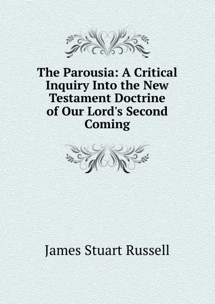 Обложка книги The Parousia: A Critical Inquiry Into the New Testament Doctrine of Our Lord.s Second Coming, James Stuart Russell