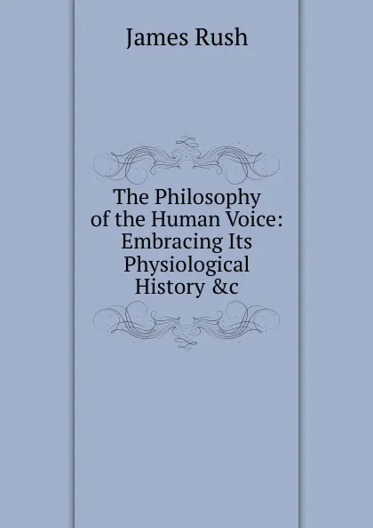 Обложка книги The Philosophy of the Human Voice: Embracing Its Physiological History .c, James Rush