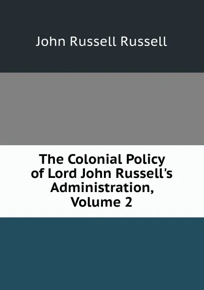 Обложка книги The Colonial Policy of Lord John Russell.s Administration, Volume 2, Russell John Russell