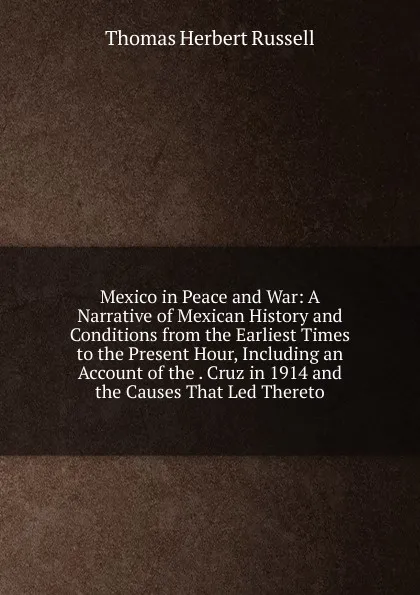 Обложка книги Mexico in Peace and War: A Narrative of Mexican History and Conditions from the Earliest Times to the Present Hour, Including an Account of the . Cruz in 1914 and the Causes That Led Thereto, Thomas Herbert Russell