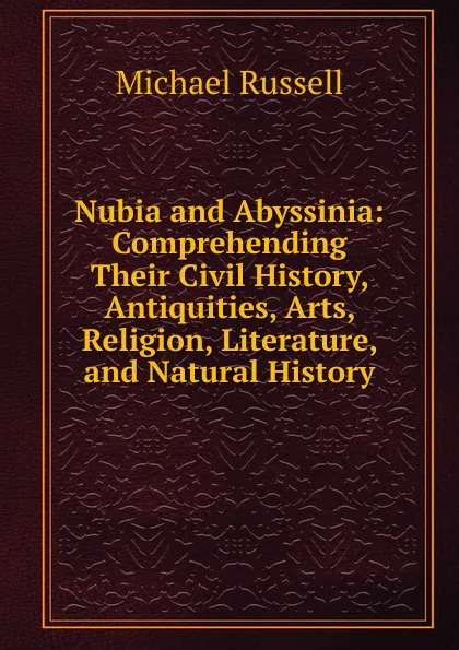 Обложка книги Nubia and Abyssinia: Comprehending Their Civil History, Antiquities, Arts, Religion, Literature, and Natural History, Michael Russell