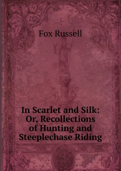 Обложка книги In Scarlet and Silk: Or, Recollections of Hunting and Steeplechase Riding, Fox Russell