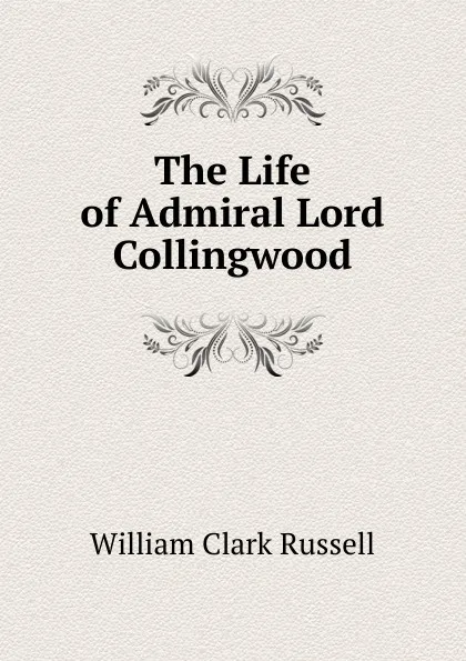 Обложка книги The Life of Admiral Lord Collingwood, Russell William Clark