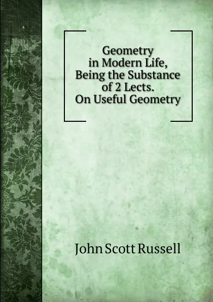 Обложка книги Geometry in Modern Life, Being the Substance of 2 Lects. On Useful Geometry, John Scott Russell