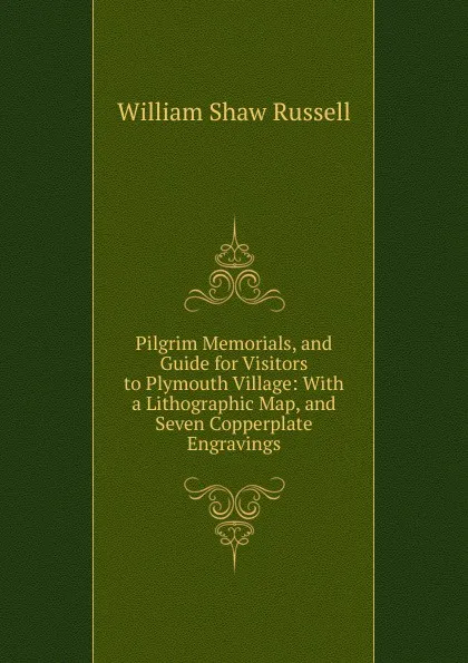 Обложка книги Pilgrim Memorials, and Guide for Visitors to Plymouth Village: With a Lithographic Map, and Seven Copperplate Engravings, William Shaw Russell