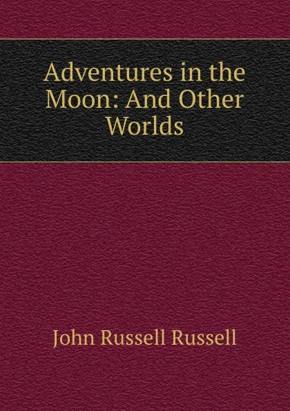 Обложка книги Adventures in the Moon: And Other Worlds, Russell John Russell