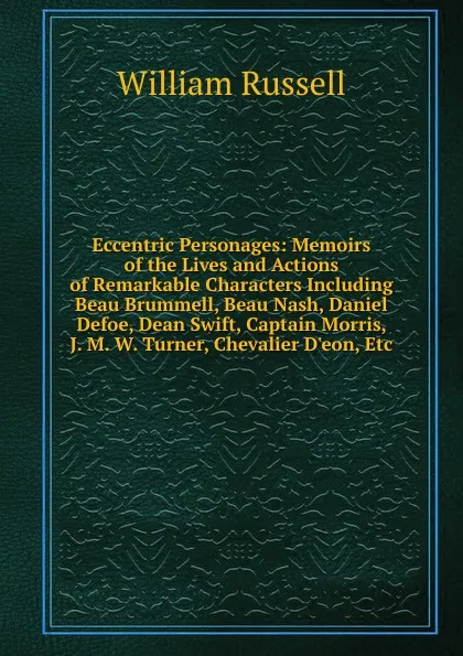 Обложка книги Eccentric Personages: Memoirs of the Lives and Actions of Remarkable Characters Including Beau Brummell, Beau Nash, Daniel Defoe, Dean Swift, Captain Morris, J. M. W. Turner, Chevalier D.eon, Etc, William Russell