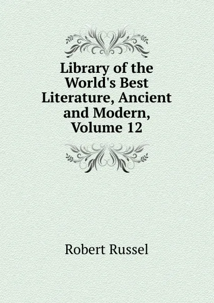 Обложка книги Library of the World.s Best Literature, Ancient and Modern, Volume 12, Robert Russel